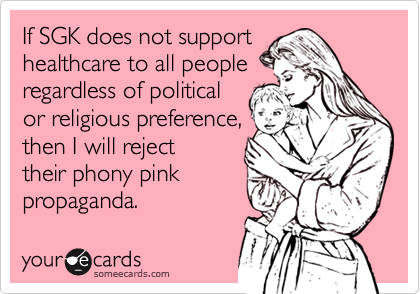 If SGK does not support
healthcare to all people
regardless of political
or religious preference,
then I will reject
their phony pink
propaganda.