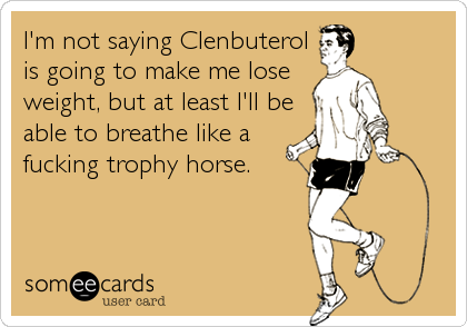 I'm not saying Clenbuterolis going to make me loseweight, but at least I'll beable to breathe like afucking trophy horse.  