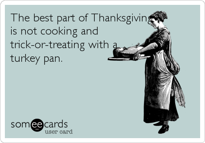 The best part of Thanksgiving
is not cooking and
trick-or-treating with a
turkey pan.