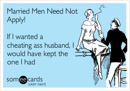 Married Men Need Not
Apply! 

If I wanted a
cheating ass husband, I
would have kept the
one I had