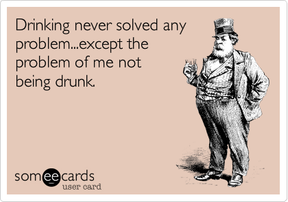 Drinking never solved any
problem...except the
problem of me not
being drunk. 
