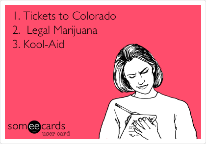 1. Tickets to Colorado
2.  Legal Marijuana
3. Kool-Aid