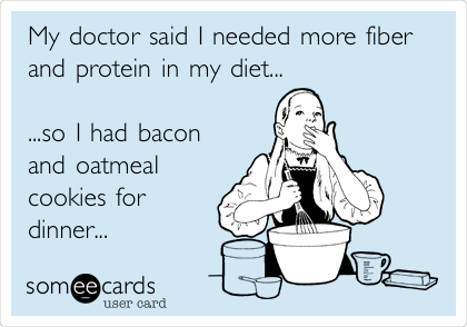 My doctor said I needed more fiber
and protein in my diet...

...so I had bacon
and oatmeal
cookies for
dinner...