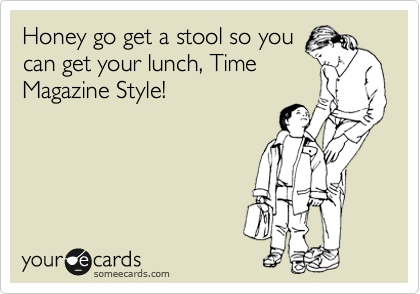 Honey go get a stool so you
can get your lunch!
