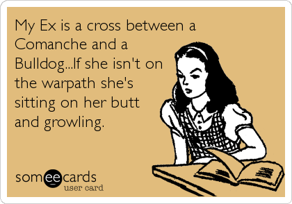 My Ex is a cross between a
Comanche and a
Bulldog...If she isn't on
the warpath she's
sitting on her butt
and growling.