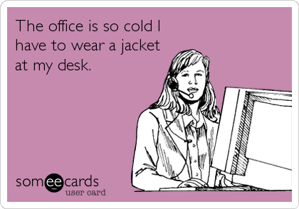 The office is so cold I
have to wear a jacket
at my desk.