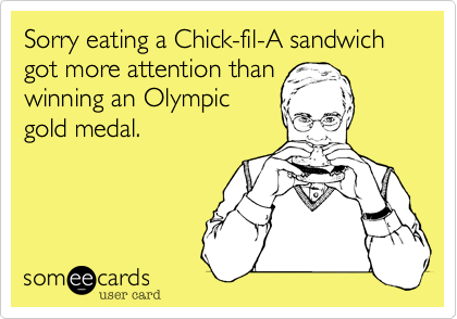 Sorry eating a chicken sandwich
got more attention than 
winning an Olympic
gold medal.
