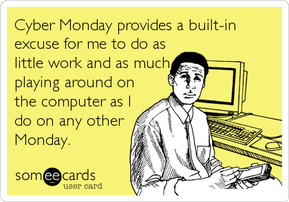 Cyber Monday provides a built-in
excuse for me to do as
little work and as much
playing around on
the computer as I
do on any other
Monday.