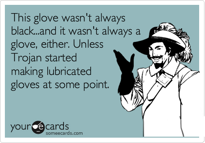 This glove wasn't always
black...and it wasn't always a
glove, either. Unless
Trojan started
making lubricated
gloves at some point.