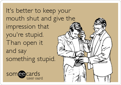 It's better to keep your mouth shut and give theimpression thatyou're stupid.Than open itand saysomething stupid.