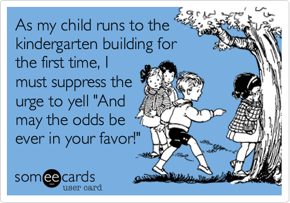 As my child runs to the
kindergarten building for
the first time, I
must surpress the
urge to yell "And
may the odds be
ever in your favor!"
