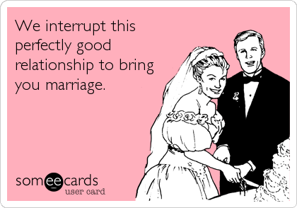 We interrupt this
perfectly good
relationship to bring
you marriage.