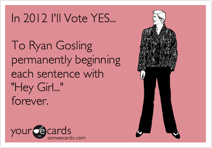 In 2012 I'll Vote YES...

To Ryan Gosling
permanently beginning
each sentence with    
"Hey Girl..."
forever.