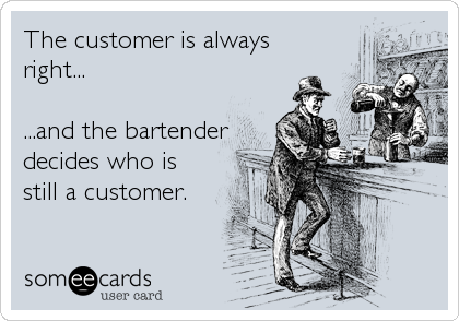 The customer is always 
right... 

...and the bartender
decides who is
still a customer.