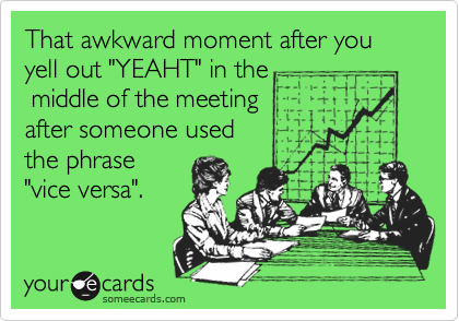 That awkward moment after you yell out "YEAHT" in the
 middle of the meeting
after someone used 
the phrase
"vice versa". 
