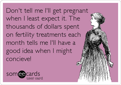 Don't tell me I'll get pregnant
when I least expect it. The
thousands of dollars spent
on fertility treatments each
month tells me I'll have a
good idea when I might
concieve!