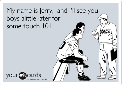 My name is Jerry, and ill see you
boys alittle later for
some touch 101