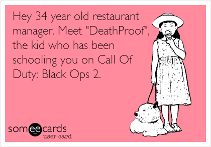 Hey 34 year old restaurant 
manager. Meet "DeathProof",
the kid who has been
schooling you on Call Of
Duty: Black Ops 2. 