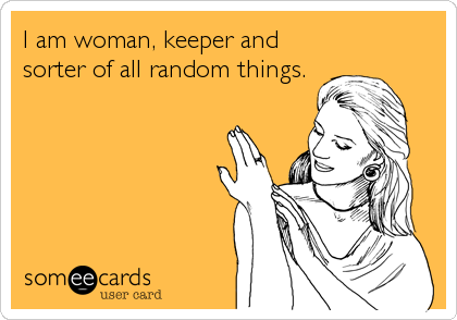 I am woman, keeper and
sorter of all random things.