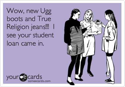 Wow, new Ugg
boots and True
Religion jeans!!!  I
see your student
loan came in.