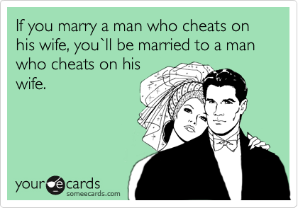 If you marry a man who cheats on his wife, you%60ll be married to a man who cheats on his
wife.