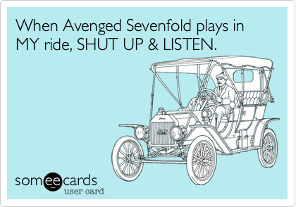 When Avenged Sevenfold plays in MY ride, SHUT UP & LISTEN.