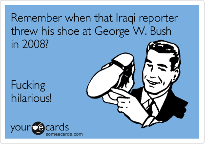 Remember when that Iraqi reporter threw his shoe at George W. Bush in 2008?


Fucking
hilarious!