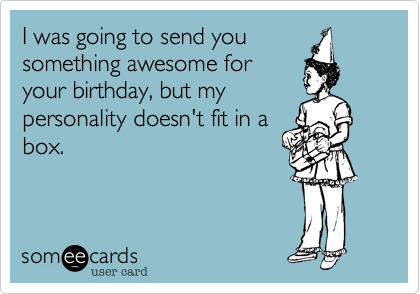 I was going to send you
something awesome for
your birthday, but my
personality doesn't fit in a
box.