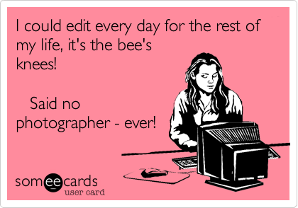I could edit every day for the rest of
my life%2C it's the bee's
knees!

   Said no
photographer - ever!
 
