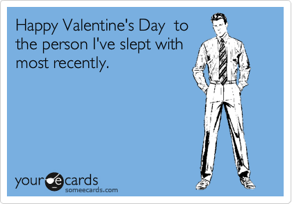 Happy Valentine's Day  to
the person I've slept with
most recently.