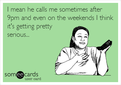 I mean he calls me sometimes after
9pm and even on the weekends I think
it's getting pretty
serious...
