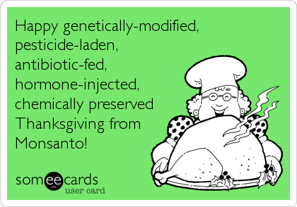 Happy genetically-modified,
pesticide-laden,
antibiotic-fed,
hormone-injected,
chemically preserved
Thanksgiving from
Monsanto!