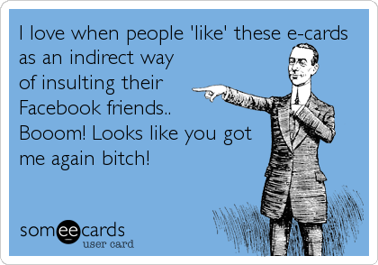 I love when people 'like' these e-cards
as an indirect way
of insulting their 
Facebook friends..
Booom! Looks like you got
me again bitch!