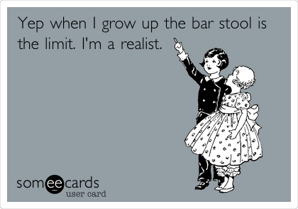 Yep when I grow up the bar stool is
the limit. I'm a realist.