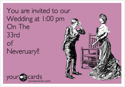 You are invited to our
Wedding at 1:00 pm
On The
33rd
of
Neveruary!!
