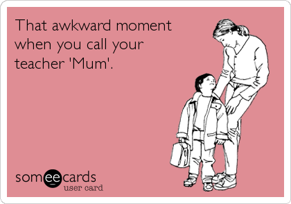 That awkward moment
when you call your
teacher 'Mum'.