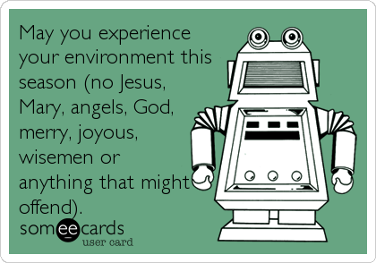 May you experience
your environment this
season (no Jesus,
Mary, angels, God,
merry, joyous,
wisemen or
anything that might
offend).
