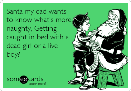 Santa my dad wants
to know what's more
naughty, Getting
caught in bed with a
dead girl or a live
boy?