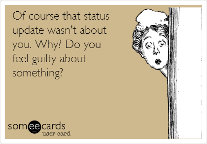Of course that status
update wasn't about
you. Why? Do you
feel guilty about
something?