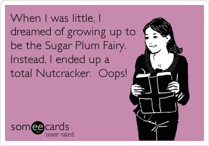 When I was little, I
dreamed of growing up to
be the Sugar Plum Fairy. 
Instead, I ended up a
total Nutcracker.  Oops!