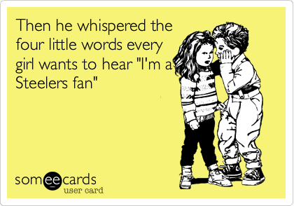 Then he whispered the
four little words every
girl wants to hear "I'm a
Steelers fan"