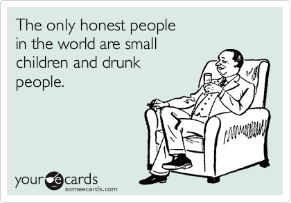 The only honest people
in the world are small
children and drunk
people.