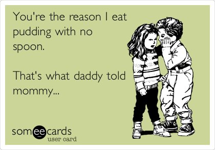 You're the reason I eat
pudding with no
spoon.

That's what daddy told
mommy...