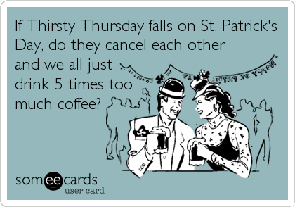 If Thirsty Thursday falls on St. Patrick's
Day, do they cancel each other
and we all just 
drink 5 times too
much coffee?