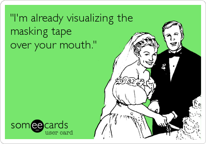 "I'm already visualizing the
masking tape
over your mouth."