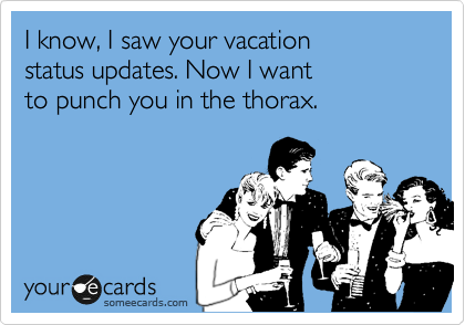 I know, I saw your vacation 
status updates. Now I want 
to punch you in the thorax.