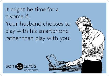 It might be time for a
divorce if...
Your husband chooses to
play with his smartphone,
rather than play with you!