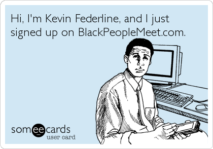Hi, I'm Kevin Federline, and I just
signed up on BlackPeopleMeet.com.