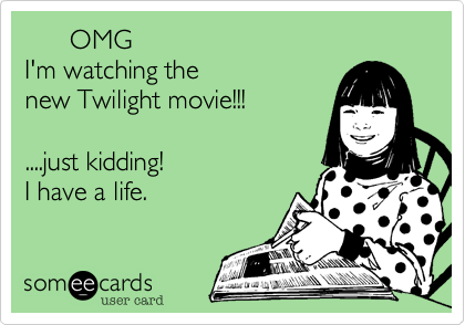       OMG 
I'm watching the
new Twilight movie!!!

....just kidding! 
I have a life.