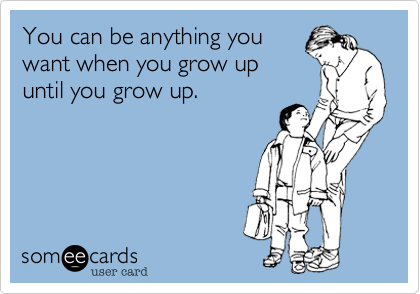 You can be anything you 
want when you grow up
until you grow up. 